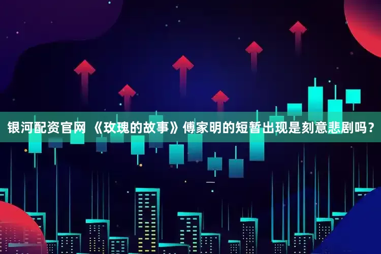 银河配资官网 《玫瑰的故事》傅家明的短暂出现是刻意悲剧吗？