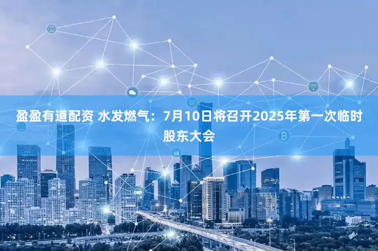 盈盈有道配资 水发燃气：7月10日将召开2025年第一次临时股东大会