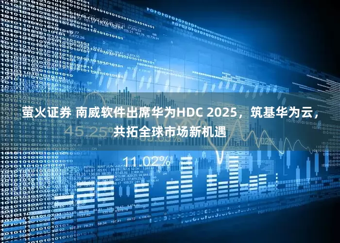 萤火证券 南威软件出席华为HDC 2025，筑基华为云，共拓全球市场新机遇