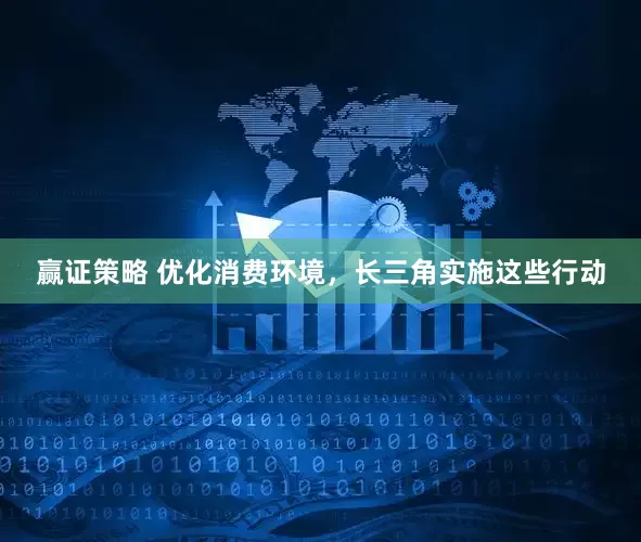 赢证策略 优化消费环境，长三角实施这些行动