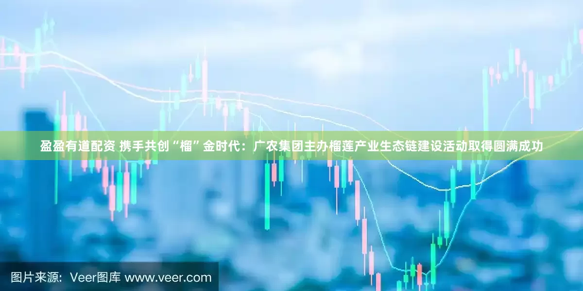 盈盈有道配资 携手共创“榴”金时代：广农集团主办榴莲产业生态链建设活动取得圆满成功