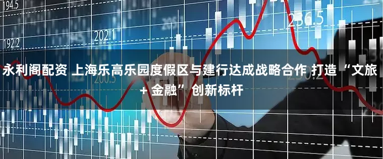 永利阁配资 上海乐高乐园度假区与建行达成战略合作 打造 “文旅 + 金融” 创新标杆