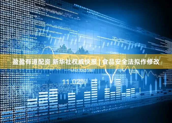 盈盈有道配资 新华社权威快报 | 食品安全法拟作修改
