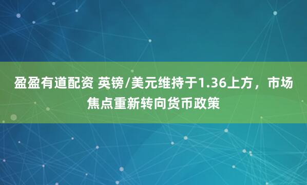 盈盈有道配资 英镑/美元维持于1.36上方，市场焦点重新转向货币政策