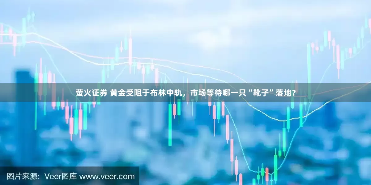 萤火证券 黄金受阻于布林中轨，市场等待哪一只“靴子”落地？