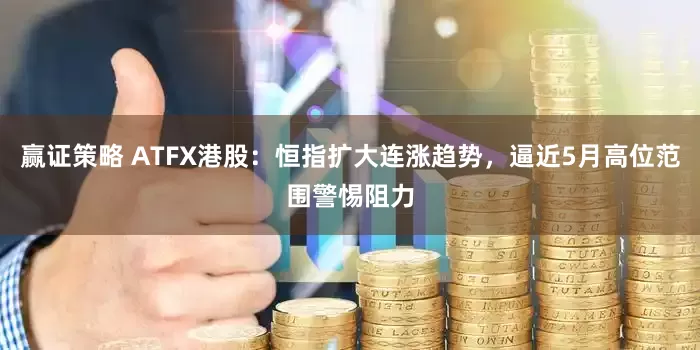 赢证策略 ATFX港股：恒指扩大连涨趋势，逼近5月高位范围警惕阻力