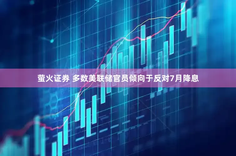 萤火证券 多数美联储官员倾向于反对7月降息