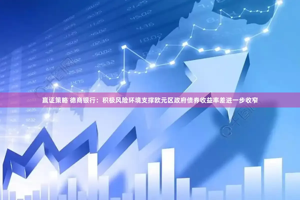 赢证策略 德商银行：积极风险环境支撑欧元区政府债券收益率差进一步收窄