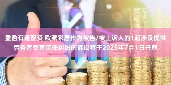盈盈有道配资 欧派家居作为被告/被上诉人的1起涉及提供劳务者受害责任纠纷的诉讼将于2025年7月1日开庭