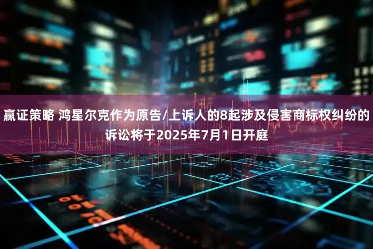 赢证策略 鸿星尔克作为原告/上诉人的8起涉及侵害商标权纠纷的诉讼将于2025年7月1日开庭