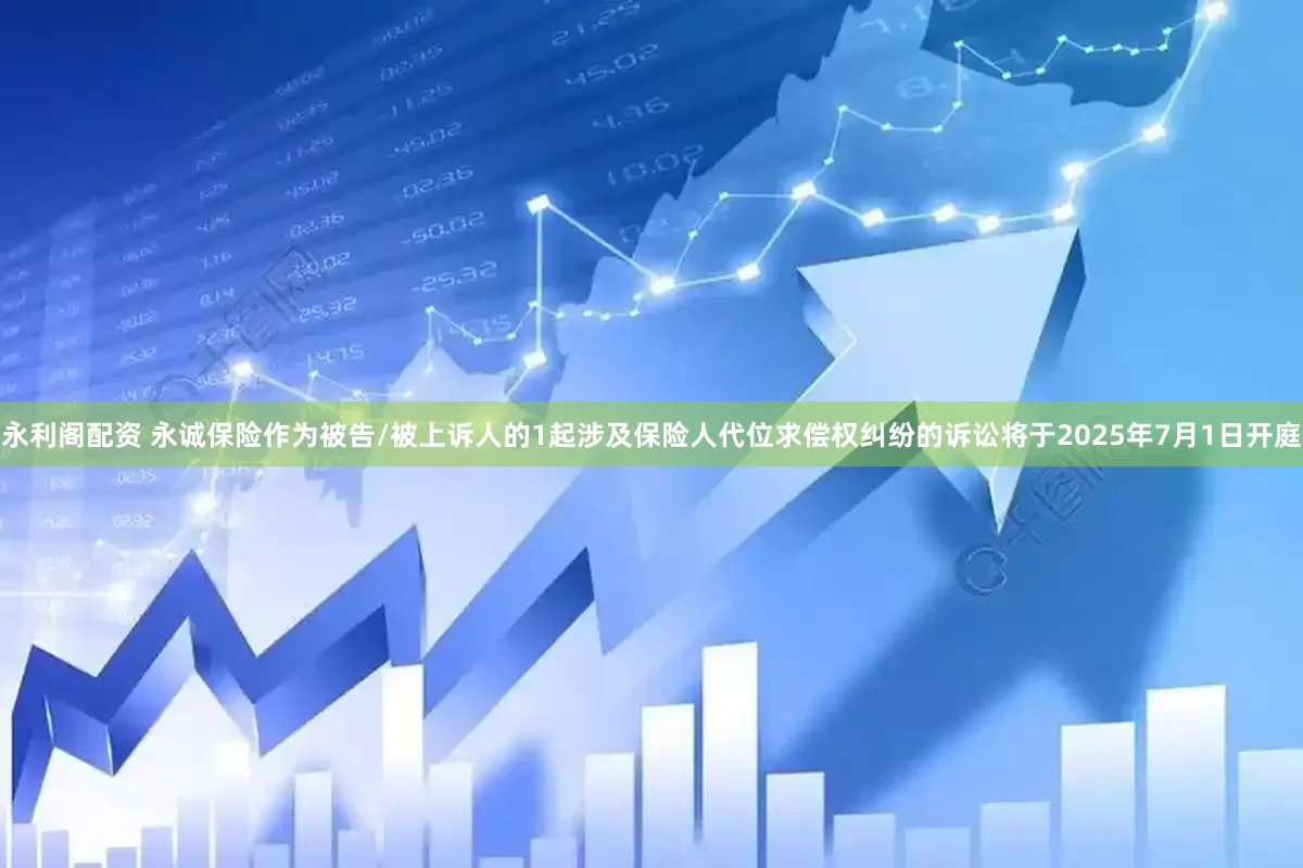 永利阁配资 永诚保险作为被告/被上诉人的1起涉及保险人代位求偿权纠纷的诉讼将于2025年7月1日开庭