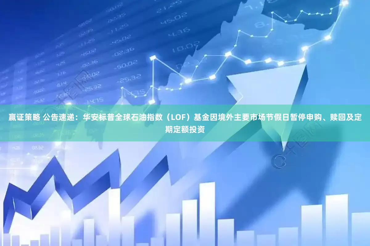 赢证策略 公告速递：华安标普全球石油指数（LOF）基金因境外主要市场节假日暂停申购、赎回及定期定额投资