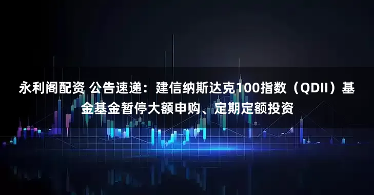 永利阁配资 公告速递：建信纳斯达克100指数（QDII）基金基金暂停大额申购、定期定额投资