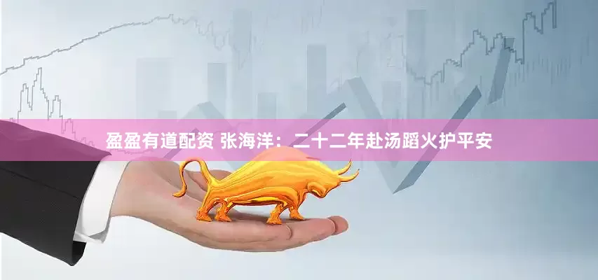 盈盈有道配资 张海洋：二十二年赴汤蹈火护平安