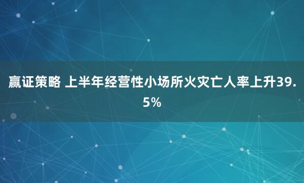 赢证策略 上半年经营性小场所火灾亡人率上升39.5%