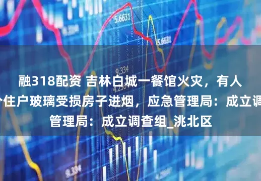 融318配资 吉林白城一餐馆火灾，有人员受伤，部分住户玻璃受损房子进烟，应急管理局：成立调查组_洮北区