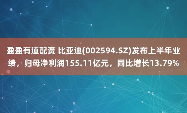 盈盈有道配资 比亚迪(002594.SZ)发布上半年业绩，归母净利润155.11亿元，同比增长13.79%