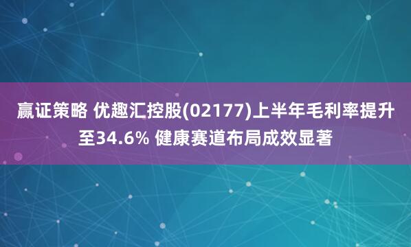 赢证策略 优趣汇控股(02177)上半年毛利率提升至34.6% 健康赛道布局成效显著