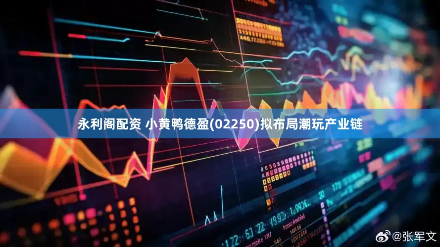 永利阁配资 小黄鸭德盈(02250)拟布局潮玩产业链
