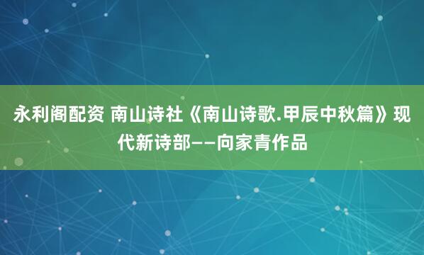 永利阁配资 南山诗社《南山诗歌.甲辰中秋篇》现代新诗部——向家青作品