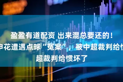 盈盈有道配资 出来混总要还的！上海申花遭遇点球“冤案”，被中超裁判给惯坏了