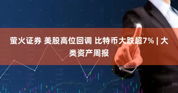 萤火证券 美股高位回调 比特币大跌超7% | 大类资产周报