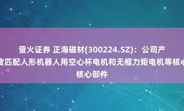 萤火证券 正海磁材(300224.SZ)：公司产品高度匹配人形机器人用空心杯电机和无框力矩电机等核心部件