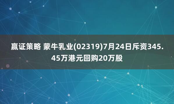 赢证策略 蒙牛乳业(02319)7月24日斥资345.45万港元回购20万股