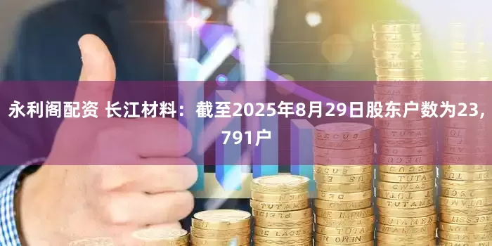 永利阁配资 长江材料：截至2025年8月29日股东户数为23,791户