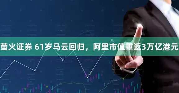 萤火证券 61岁马云回归，阿里市值重返3万亿港元