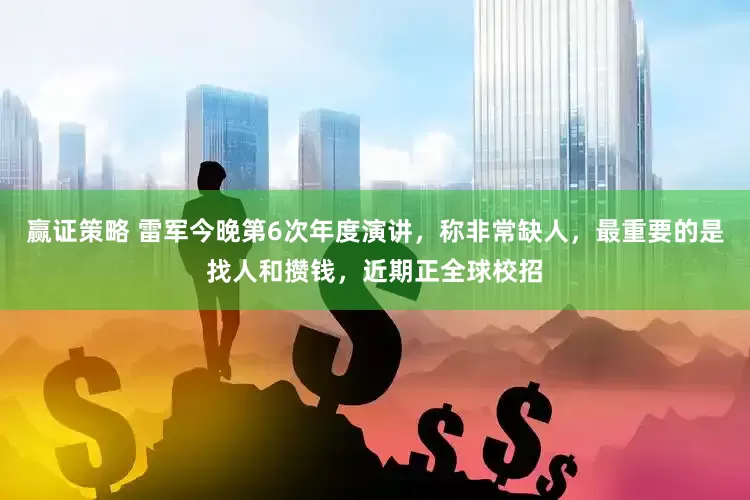 赢证策略 雷军今晚第6次年度演讲，称非常缺人，最重要的是找人和攒钱，近期正全球校招