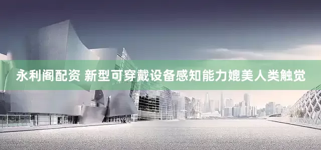 永利阁配资 新型可穿戴设备感知能力媲美人类触觉