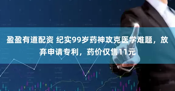 盈盈有道配资 纪实99岁药神攻克医学难题，放弃申请专利，药价仅售11元