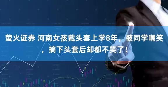 萤火证券 河南女孩戴头套上学8年，被同学嘲笑，摘下头套后却都不笑了！