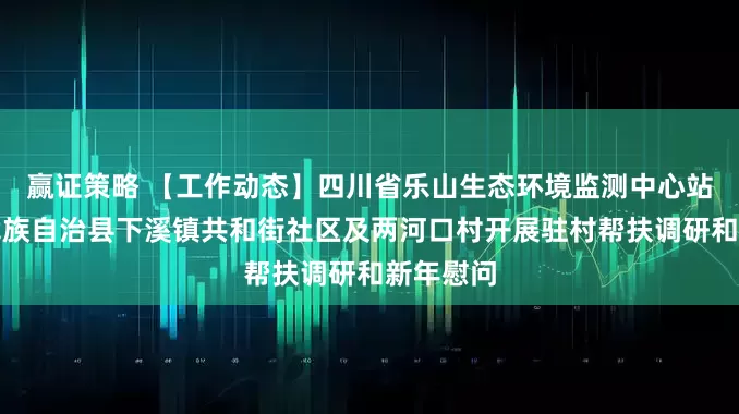 赢证策略 【工作动态】四川省乐山生态环境监测中心站到马边彝族自治县下溪镇共和街社区及两河口村开展驻村帮扶调研和新年慰问